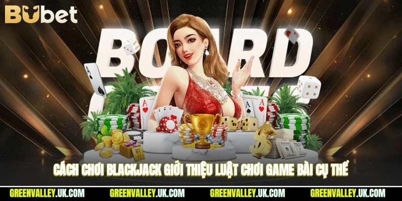 Cách Chơi Blackjack - Giới Thiệu Luật Chơi Game Bài Cụ Thể